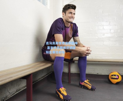 吉马良斯世界波定乾坤 直言状态巅峰却遇国际比赛日刹车