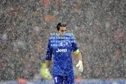 寒冬考验下的绿茵场，乌克兰足球联赛在战火与严寒中坚守，等待春天的和谈曙光