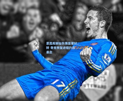 恩昆库脚趾伤情显著好转 奇克恢复进程仍存悬念