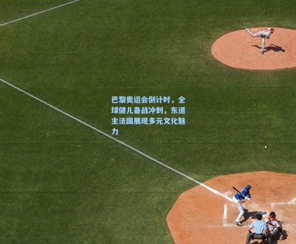 巴黎奥运会倒计时，全球健儿备战冲刺，东道主法国展现多元文化魅力