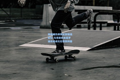 英媒曝热刺锁定新锋线目标 马竞新锐奥莫罗迪翁或成北伦敦新利器