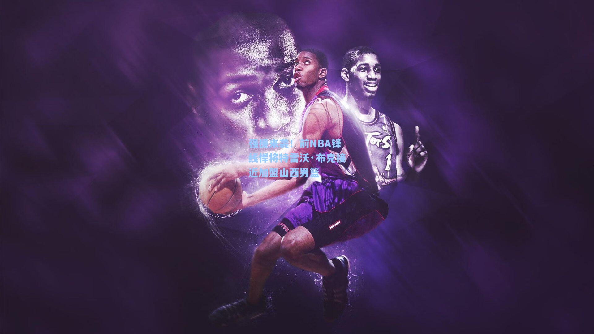 强援来袭！前NBA锋线悍将特雷沃·布克接近加盟山西男篮