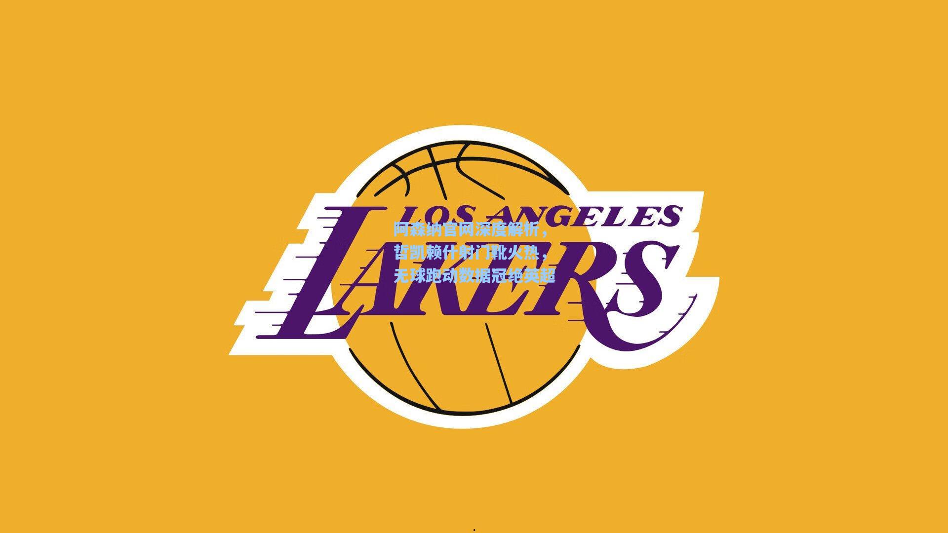 阿森纳官网深度解析，哲凯赖什射门靴火热，无球跑动数据冠绝英超