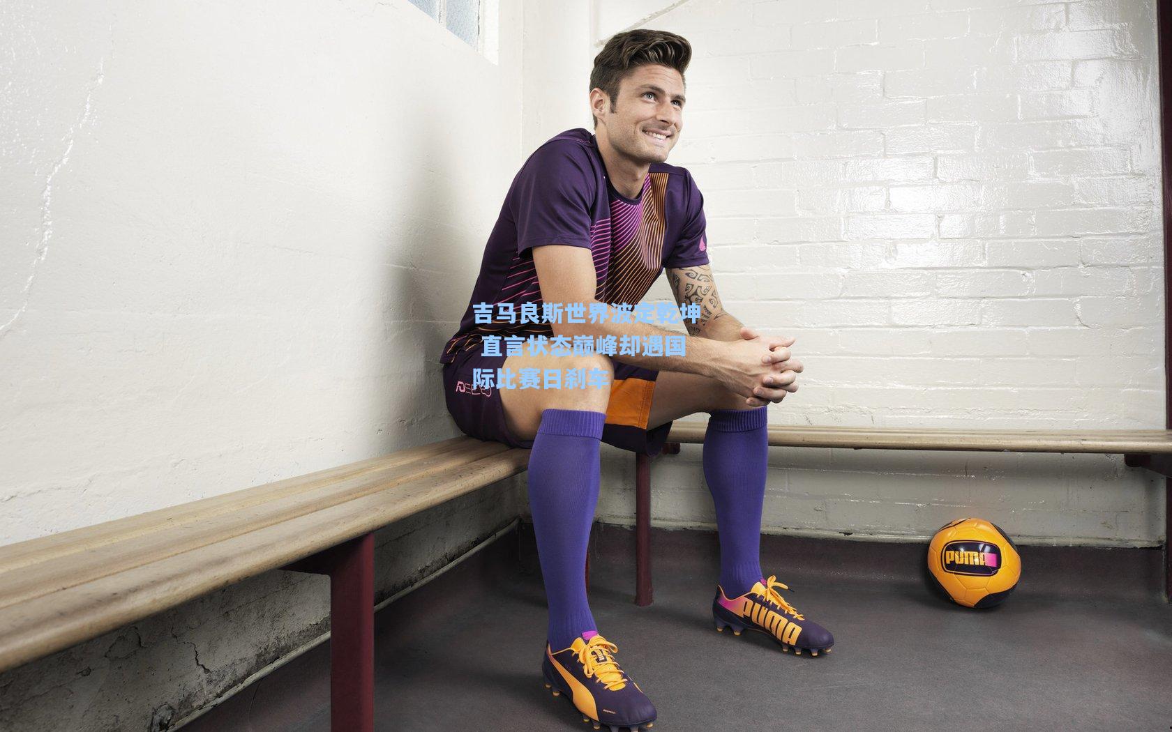 吉马良斯世界波定乾坤 直言状态巅峰却遇国际比赛日刹车