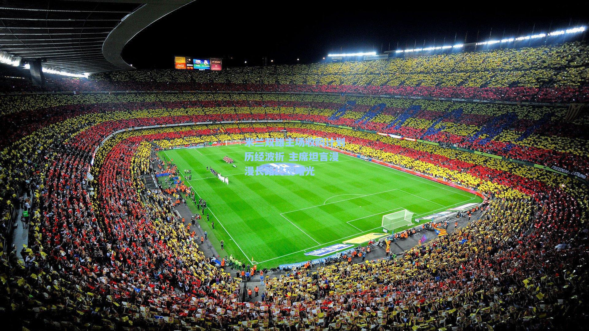 米兰双雄主场收购计划历经波折 主席坦言漫漫长路终现曙光