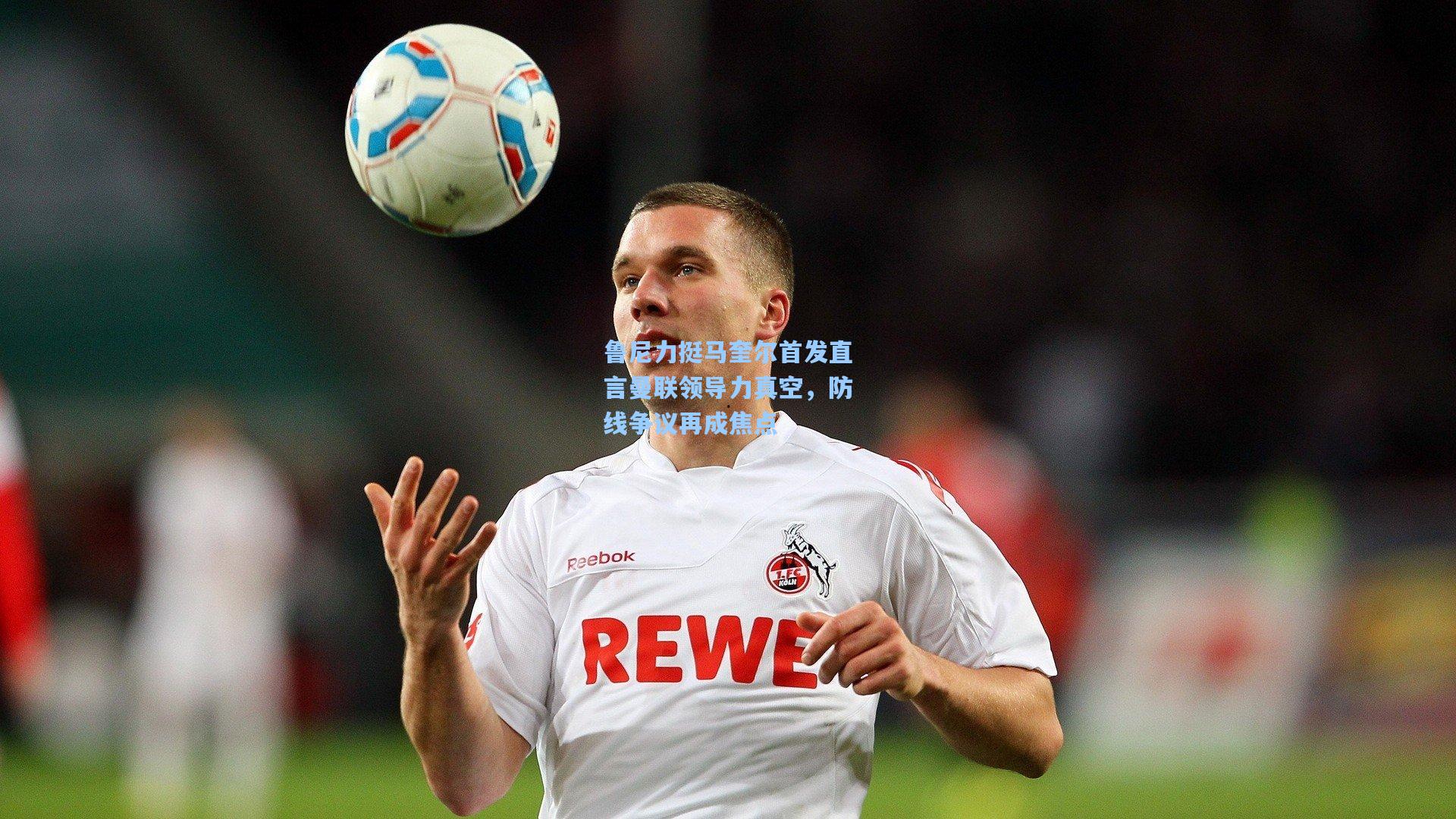 鲁尼力挺马奎尔首发直言曼联领导力真空，防线争议再成焦点